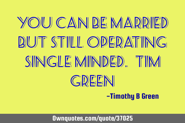 You can be married but still operating single minded. ~Tim Green~