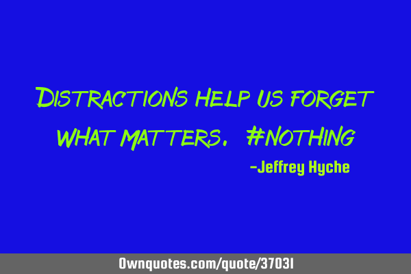 Distractions help us forget what matters. #