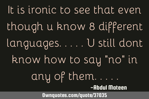 It is ironic to see that even though u know 8 different languages.....u still dont know how to say "