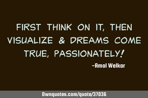 First Think on it, then Visualize & Dreams come True, Passionately!