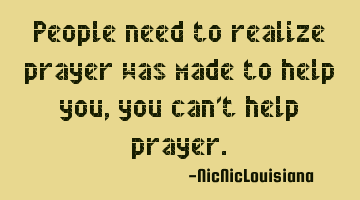 People need to realize prayer was made to help you, you can't help prayer.