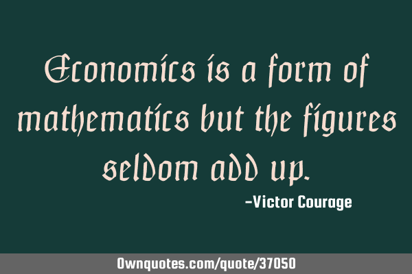 Economics is a form of mathematics but the figures seldom add