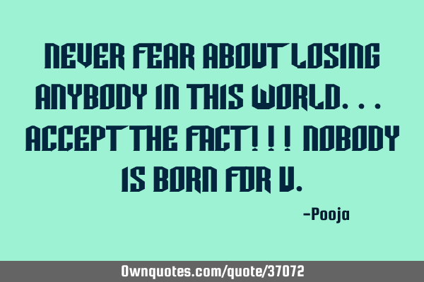 Never fear about losing anybody in this world... Accept the fact!!! Nobody is born for U