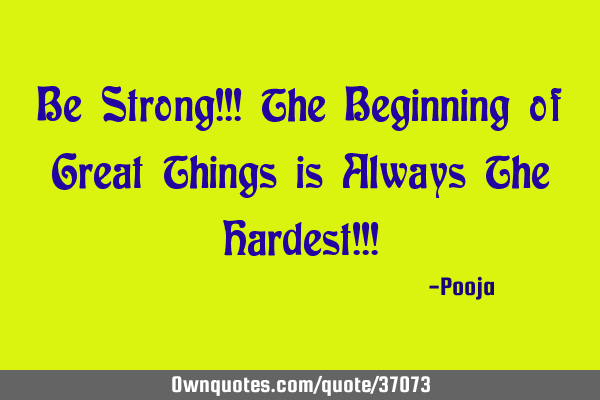 Be Strong!!! The Beginning of Great Things is Always The Hardest!!!