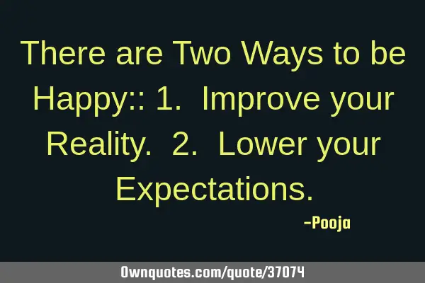 There are Two Ways to be Happy:: 1. Improve your Reality. 2. Lower your E