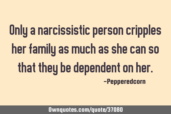 Only a narcissistic person cripples her family as much as she can so that they be dependent on