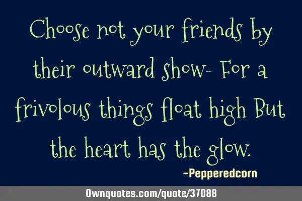 Choose not your friends by their outward show- For a frivolous things float high But the heart has