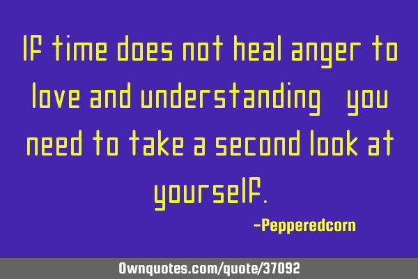 If time does not heal anger to love and understanding, you need to take a second look at