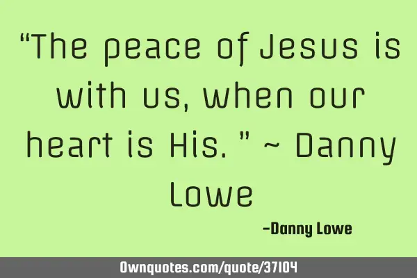 “The peace of Jesus is with us, when our heart is His.” ~ Danny L