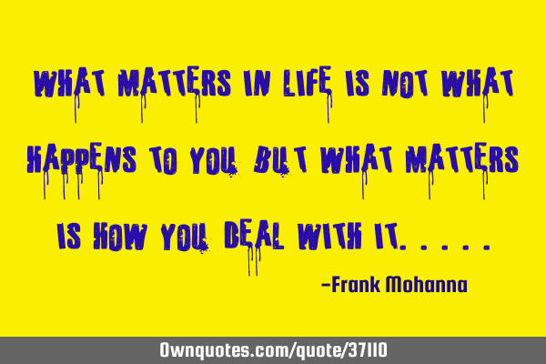 What matters in life is not what happens to you but what matters is how you deal with