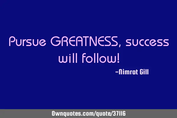 Pursue GREATNESS, success will follow!