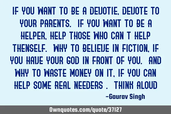 If you want to be a devotie, devote to your parents. If you want to be a helper, help those who can