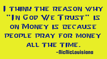 I think the reason why 'In God We Trust' is on Money is because people pray for money all the time.