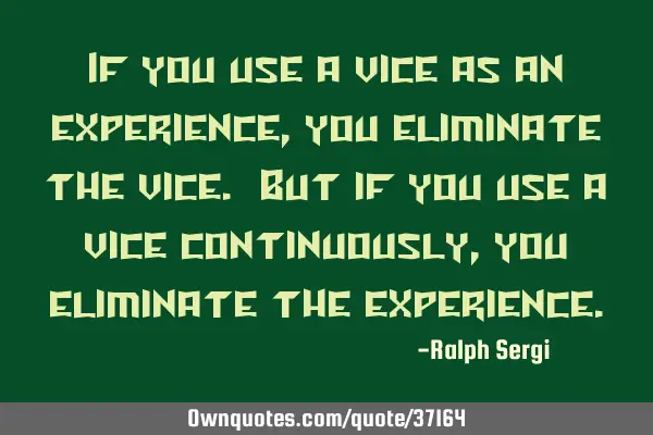 If you use a vice as an experience, you eliminate the vice. But if you use a vice continuously, you