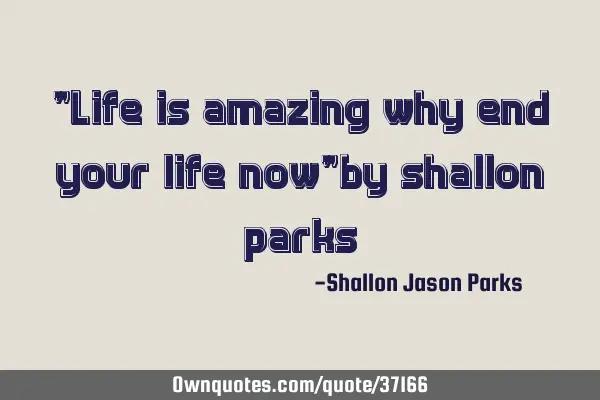 "Life is amazing why end your life now"by shallon