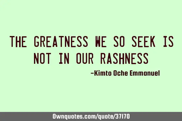 The greatness we so seek is not in our
