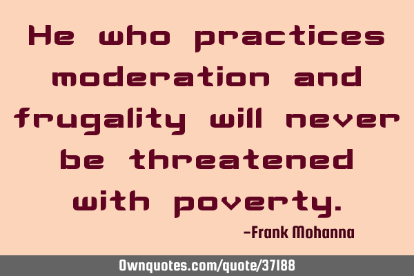 He who practices moderation and frugality will never be threatened with