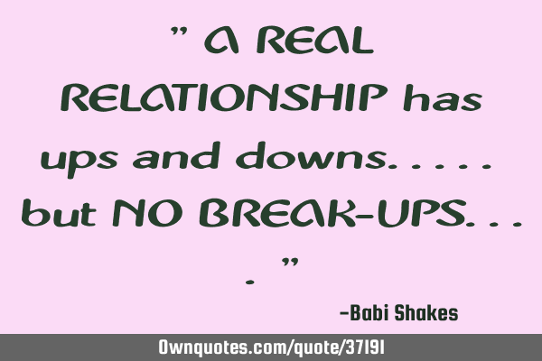 " A REAL RELATIONSHIP has ups and downs..... but NO BREAK-UPS.... "