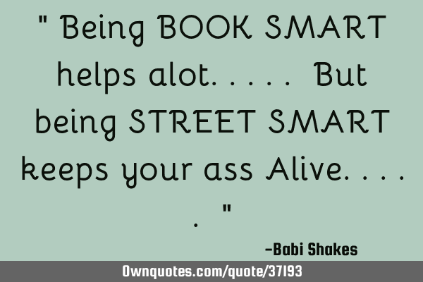 " Being BOOK SMART helps alot..... But being STREET SMART keeps your ass Alive..... "
