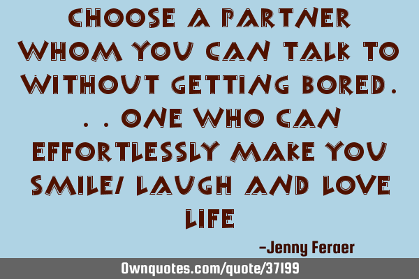 Choose a partner whom you can talk to without getting bored...one who can effortlessly make you