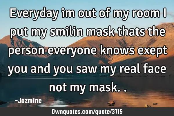 Everyday im out of my room i put my smilin mask thats the person everyone knows exept you and you