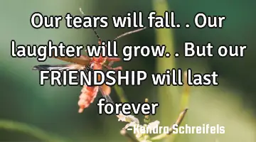 Our tears will fall.. Our laughter will grow.. But our FRIENDSHIP will last forever