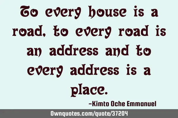 To every house is a road, to every road is an address and to every address is a