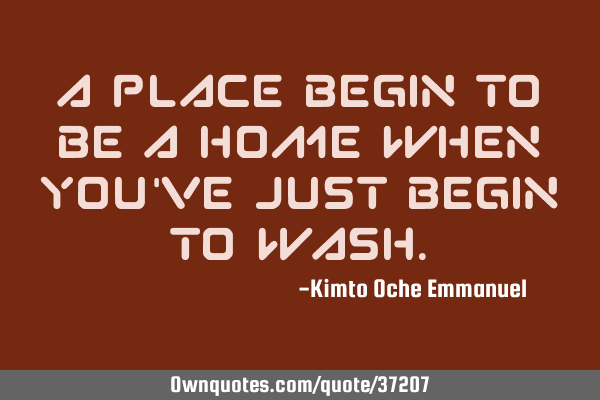 A place begin to be a home when you