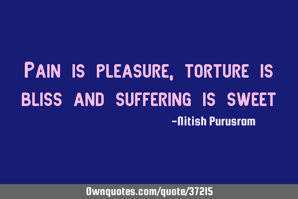 Pain is pleasure, torture is bliss and suffering is
