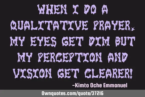 When I do a qualitative prayer, my eyes get dim but my perception and vision get clearer!