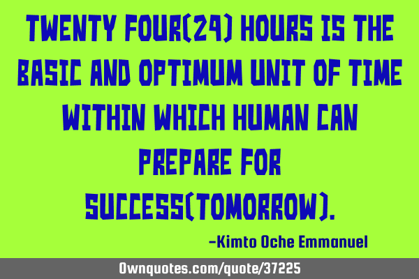 Twenty Four(24) hours is the basic and optimum unit of time within which human can prepare for