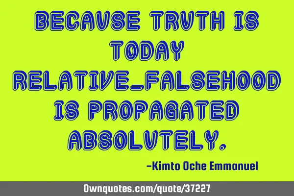 Because truth is today relative_falsehood is propagated