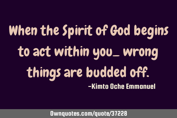 When the Spirit of God begins to act within you_ wrong things are budded