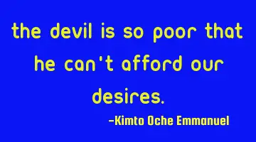 The devil is so poor that he can't afford our desires.