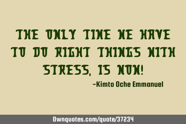 The only time we have to do right things with stress, is now!