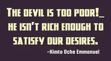 The devil is too poor!_ he isn't rich enough to satisfy our desires.