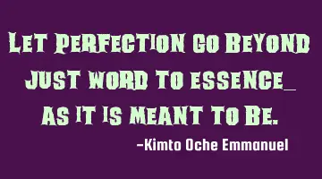 Let perfection go beyond just word to essence_ as it is meant to be.