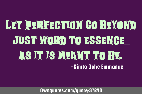 Let perfection go beyond just word to essence_ as it is meant to