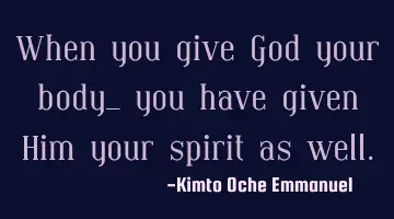 When you give God your body_ you have given Him your spirit as well.