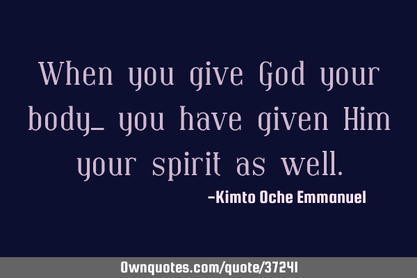When you give God your body_ you have given Him your spirit as