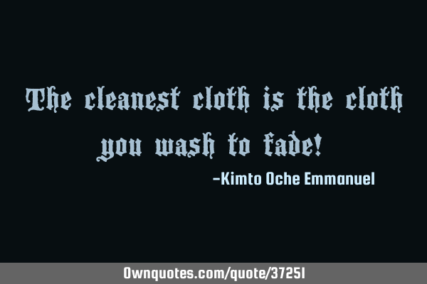 The cleanest cloth is the cloth you wash to fade!