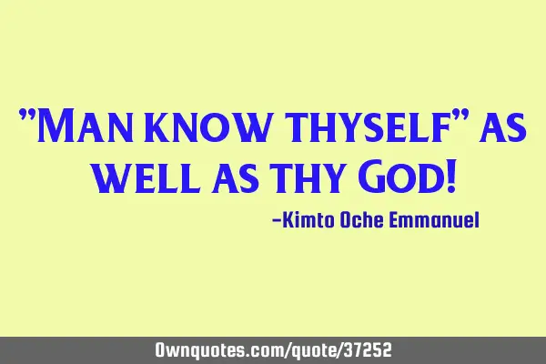 "Man know thyself" as well as thy God!