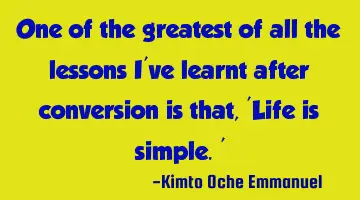One of the greatest of all the lessons I've learnt after conversion is that, 'Life is simple.'