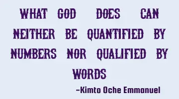 What God 'does' can neither be quantified by numbers nor qualified by words.