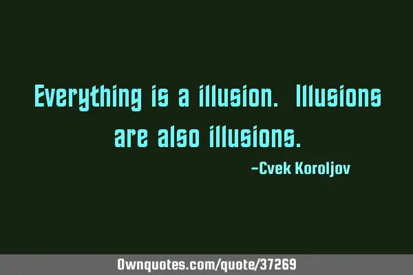 Everything is a illusion. Illusions are also