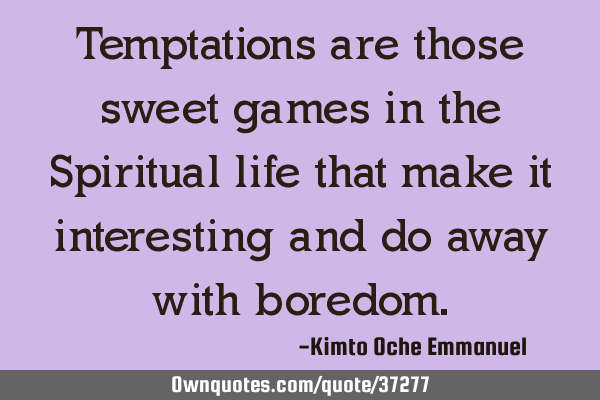 Temptations are those sweet games in the Spiritual life that make it interesting and do away with