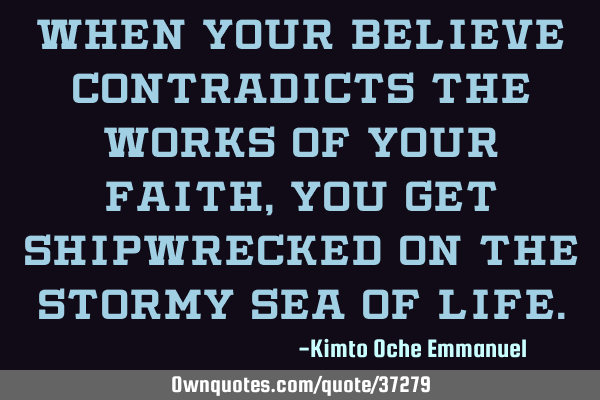 When your believe contradicts the works of your faith, you get shipwrecked on the stormy Sea of