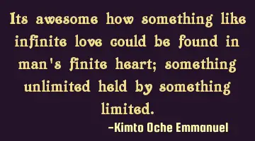 Its awesome how something like infinite love could be found in man's finite heart; something
