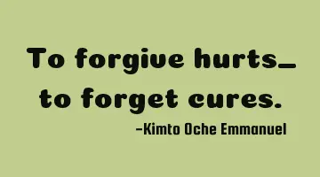 To forgive hurts_ to forget cures.