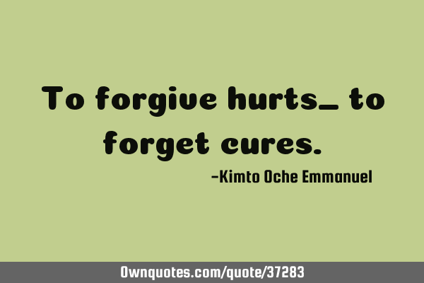 To forgive hurts_ to forget